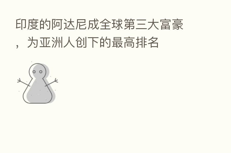印度的阿达尼成全球   三大富豪，为亚洲人创下的   高排名
