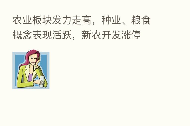 农业板块发力走高，种业、粮食概念表现活跃，新农开发涨停