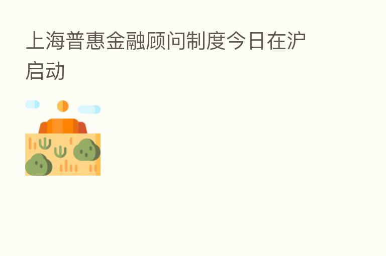 上海普惠金融顾问制度今日在沪启动