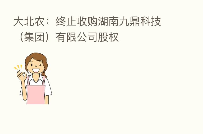 大北农：终止收购湖南九鼎科技（集团）有限公司股权