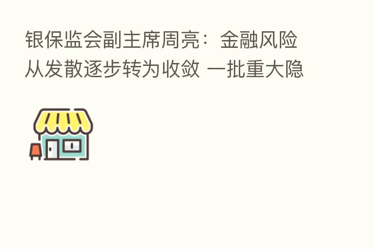 银保监会副主席周亮：金融风险从发散逐步转为收敛 一批重大隐患被“精准拆弹”