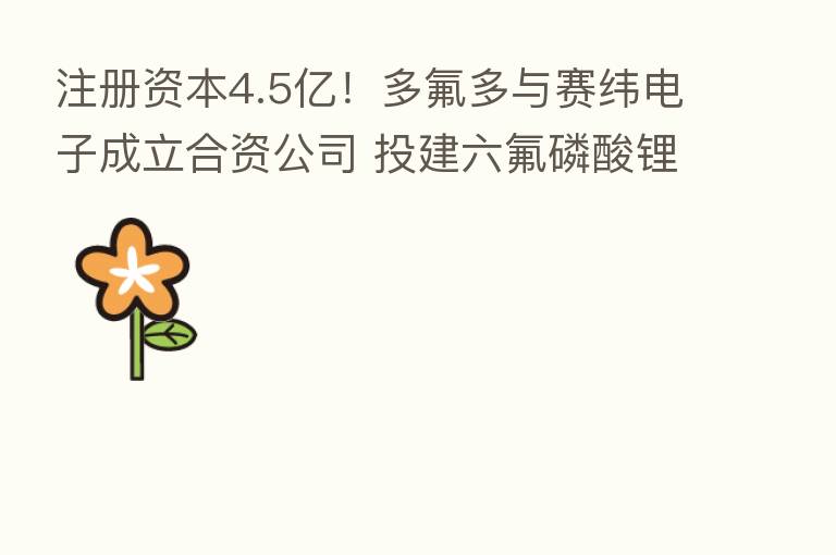 注册资本4.5亿!多氟多与赛纬电子成立合资公司 投建六氟磷酸锂项目
