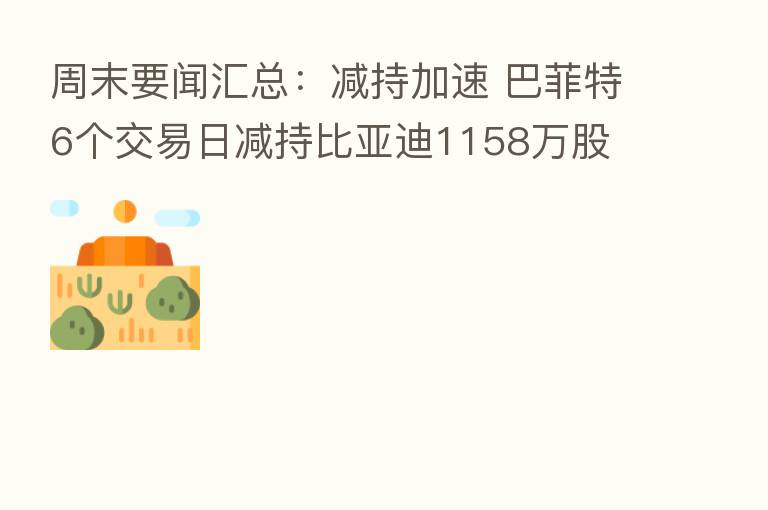 周末要闻汇总：减持加速 巴菲特6个交易日减持比亚迪1158万股