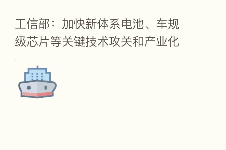 工信部:加快新体系电池、车规级芯片等关键技术攻关和产业化