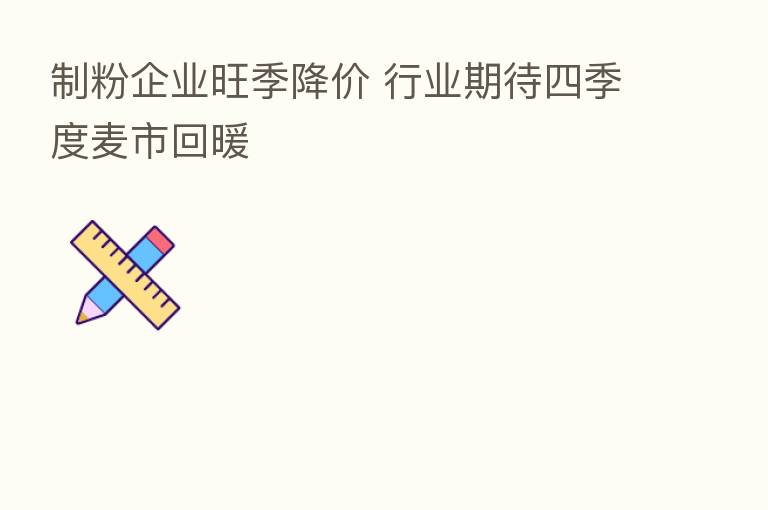 制粉企业旺季降价 行业期待四季度麦市回暖
