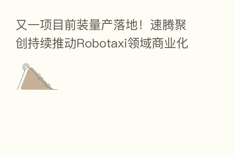 又一项目前装量产落地!速腾聚创持续推动Robotaxi领域商业化变革