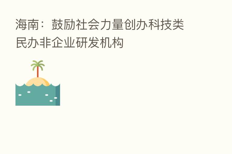 海南：鼓励社会力量创办科技类民办非企业研发机构