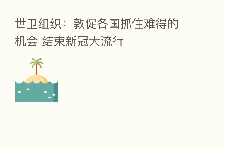 世卫组织：敦促各国抓住难得的机会 结束新冠大流行