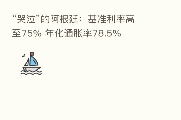 “哭泣”的阿根廷:基准利率高至75% 年化通胀率78.5%