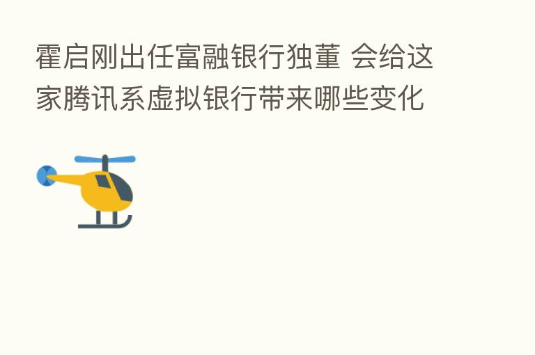霍启刚出任富融银行独董 会给这家腾讯系虚拟银行带来哪些变化？
