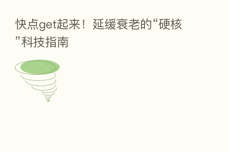 快点get起来!延缓衰老的“硬核”科技指南