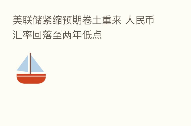 美联储紧缩预期卷土重来 人民币汇率回落至两年低点