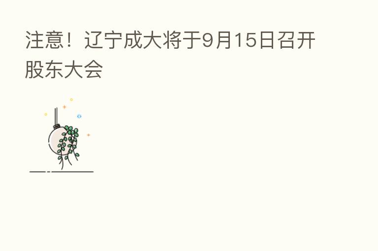 注意！辽宁成大将于9月15日召开股东大会