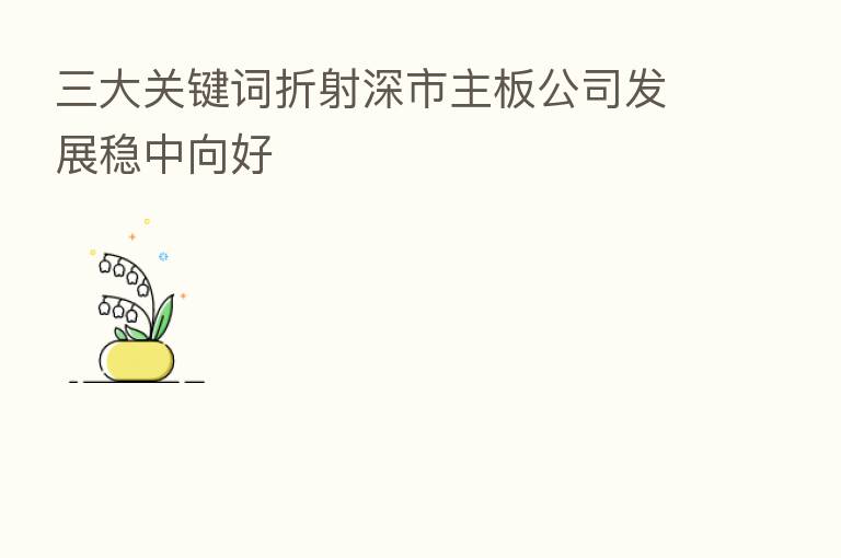 三大关键词折射深市主板公司发展稳中向好