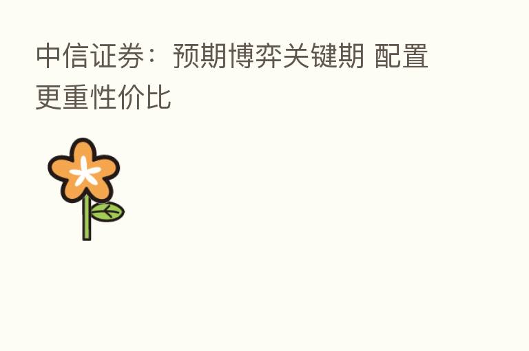中信证券：预期博弈关键期 配置更重性价比