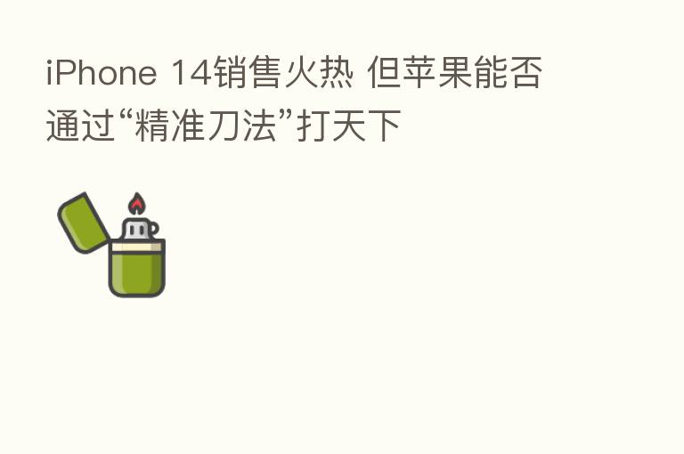 iPhone 14销售火热 但苹果能否通过“精准刀法”打天下