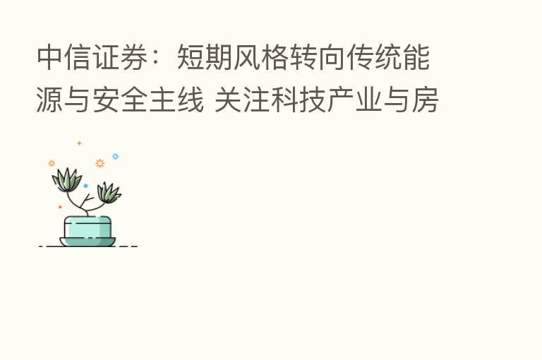 中信证券：短期风格转向传统能源与安全主线 关注科技产业与房地产边际向好