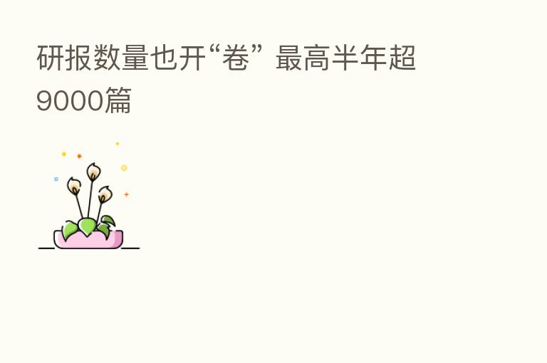研报数量也开“卷”    高半年超9000篇