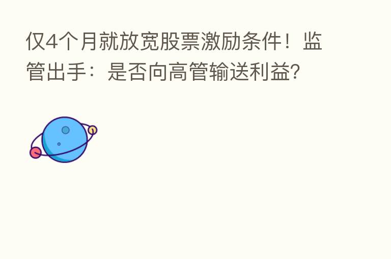 仅4个月就放宽股票激励条件!监管出手:是否向高管输送利益?