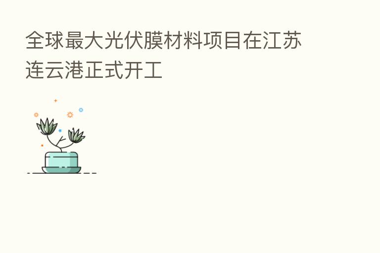 全球 大光伏膜材料项目在江苏连云港正式开工