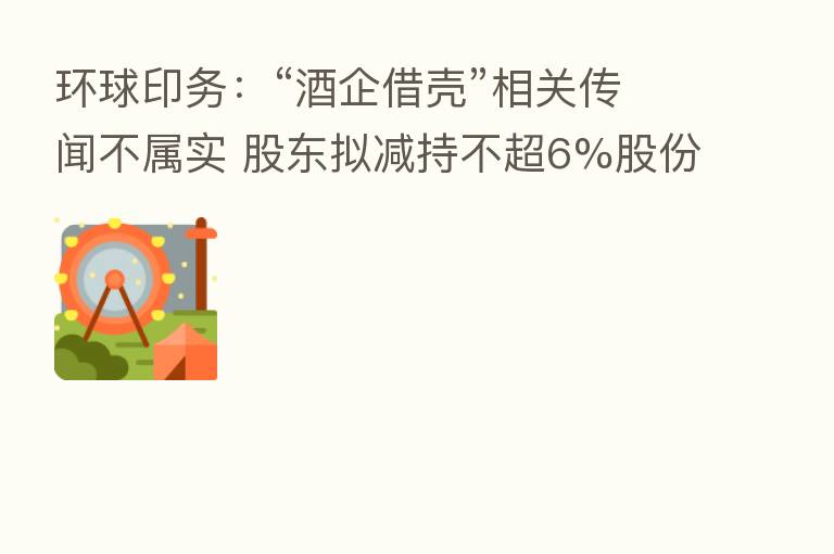 环球印务:“酒企借壳”相关传闻不属实 股东拟减持不超6%股份
