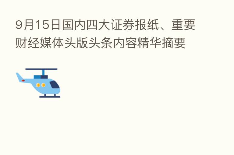 9月15日国内四大证券报纸、重要财经媒体头版头条内容精华摘要