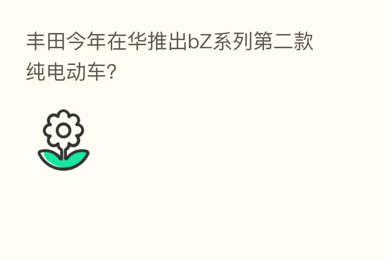 丰田今年在华推出bZ系列 二款纯电动车?