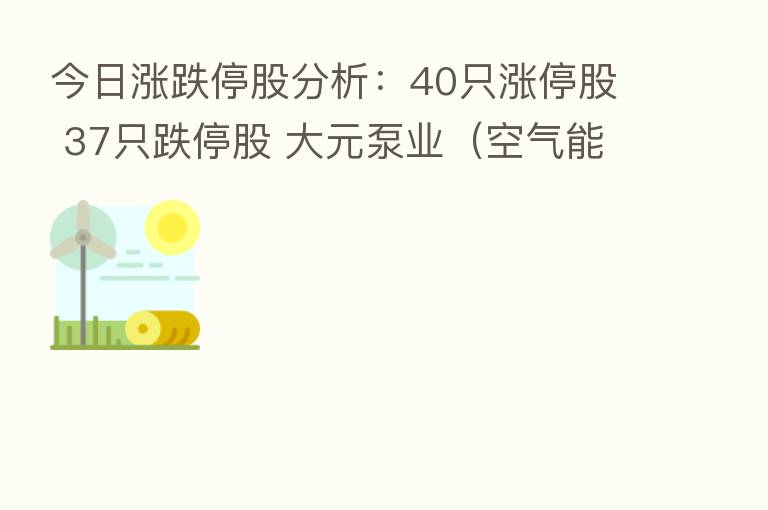 今日涨跌停股分析：40只涨停股 37只跌停股 大元泵业（空气能热泵概念）12天6板 神雾节能5连板