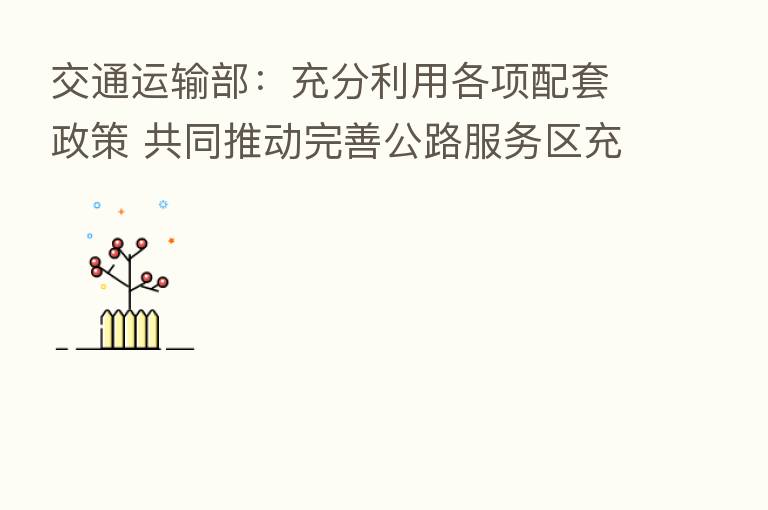 交通运输部：充分利用各项配套政策 共同推动完善公路服务区充电基础设施网络体系