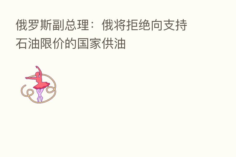 俄罗斯副总理：俄将拒绝向支持石油限价的国家供油