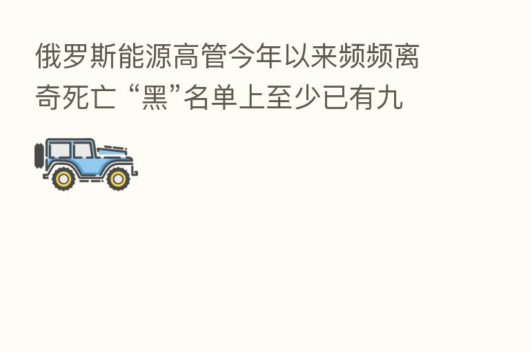 俄罗斯能源高管今年以来频频离奇死亡 “黑”名单上至少已有九人