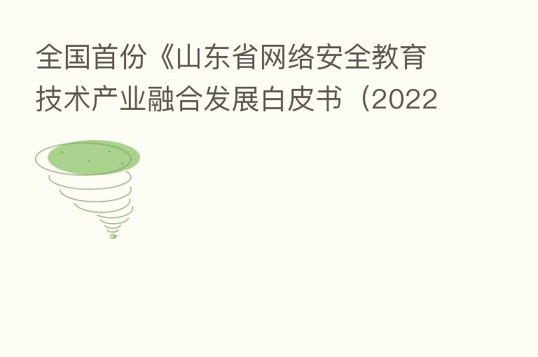 全国首份《山东省网络安全教育技术产业 发展白皮书(2022年)》发布