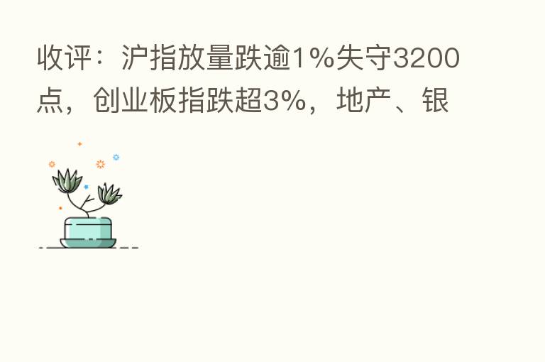 收评:沪指放量跌逾1%失守3200点,创业板指跌超3%,地产、银行板块逆市拉升