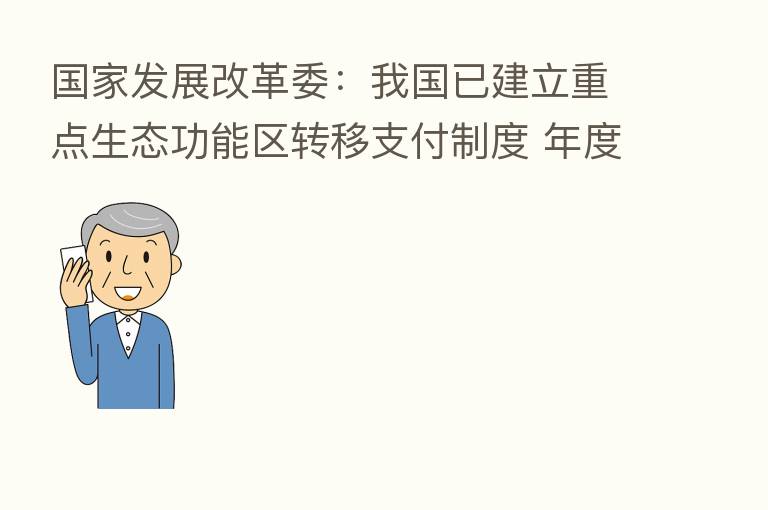 国家发展改革委：我国已建立重点生态功能区转移支付制度 年度安排中央财政资金800多亿元
