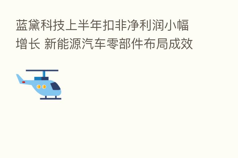 蓝黛科技上半年扣非净利润小幅增长 新能源汽车零部件布局成效渐现