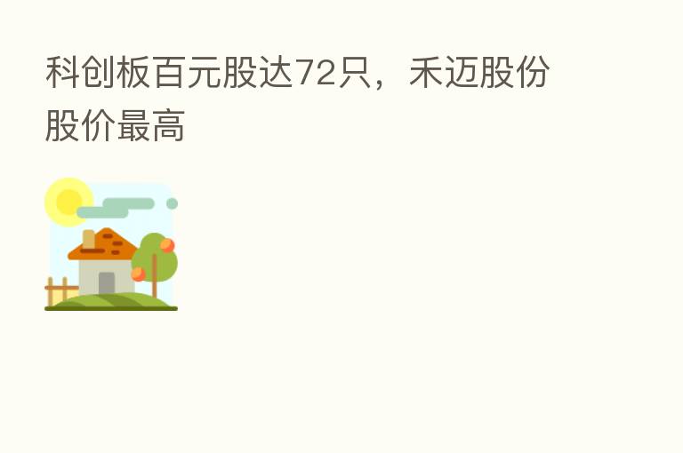科创板百元股达72只,禾迈股份股价 高