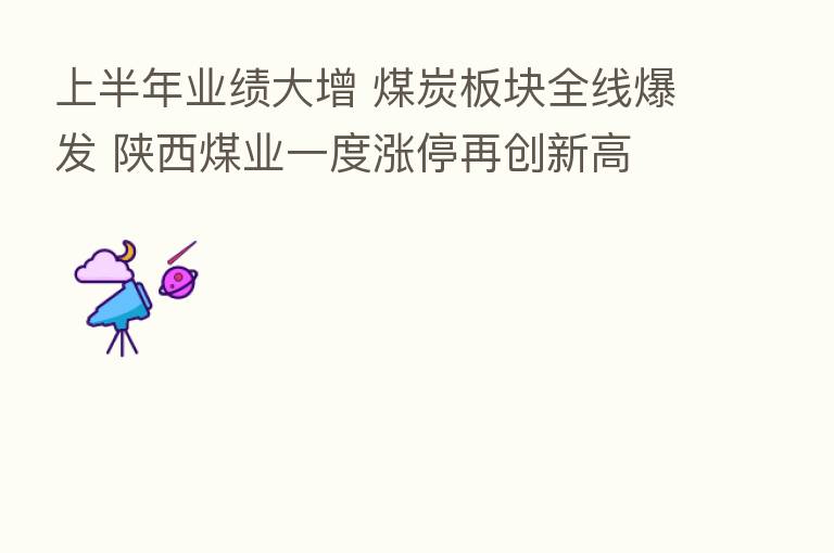 上半年业绩大增 煤炭板块全线爆发 陕西煤业一度涨停再创新高