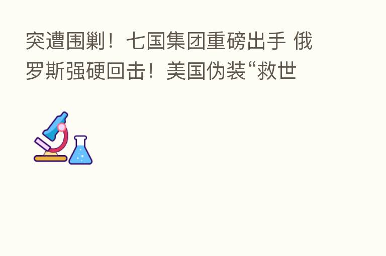 突遭围剿!七国集团重磅出手 俄罗斯强硬回击!美国伪装“救世主”疯狂敛财?