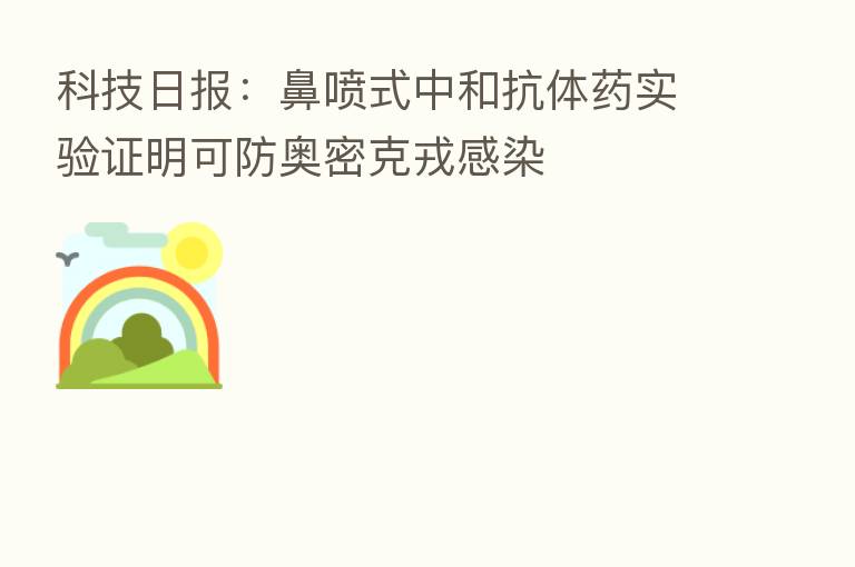 科技日报:鼻喷式中和抗体药实验证明可防奥密克戎感染