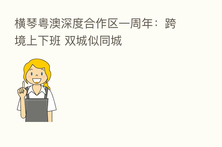 横琴粤澳深度合作区一周年:跨境上下班 双城似同城