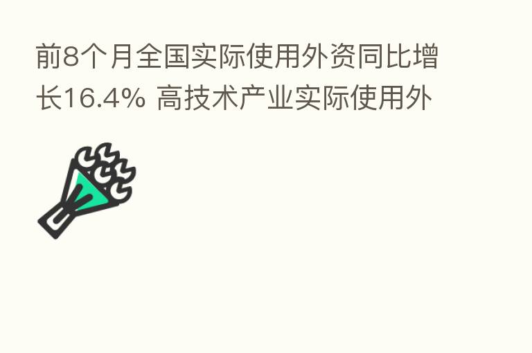 前8个月全国实际使用外资同比增长16.4% 高技术产业实际使用外资实现高速增长