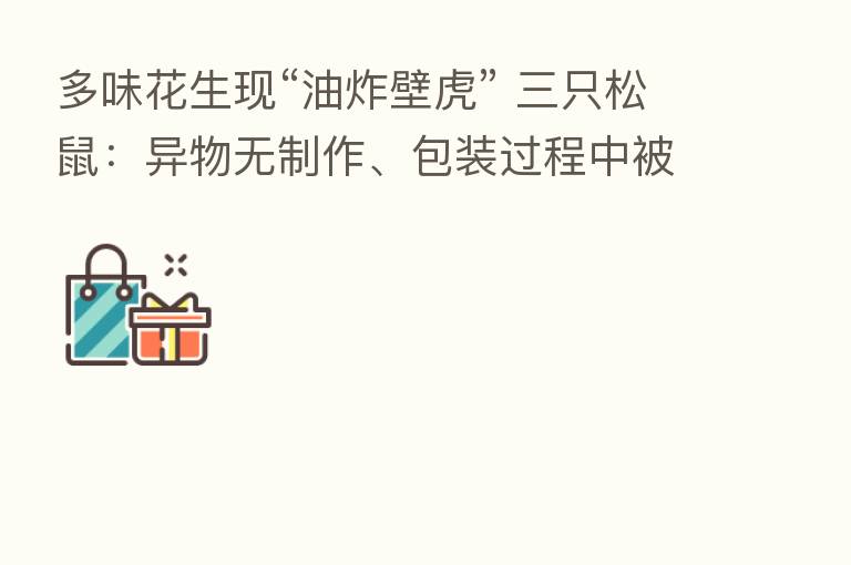 多味花生现“油炸壁虎” 三只松鼠：异物无制作、包装过程中被带入可能