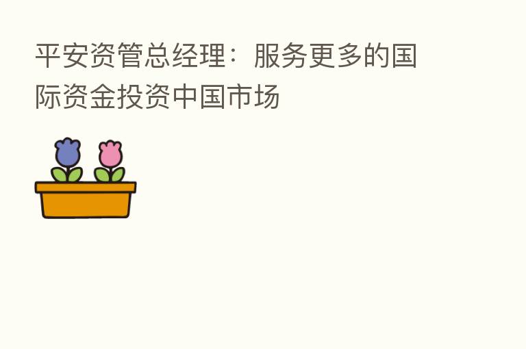 平安资管总经理:服务更多的国际资金投资中国市场