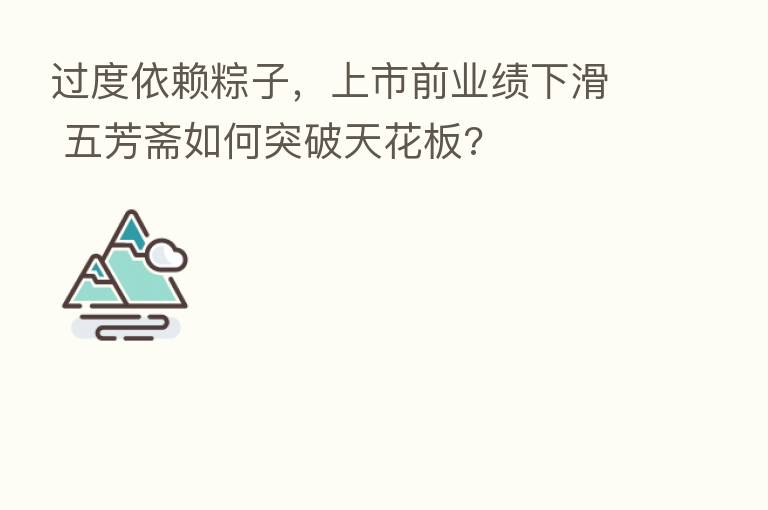 过度依赖粽子,上市前业绩下滑 五芳斋如何突破天花板?