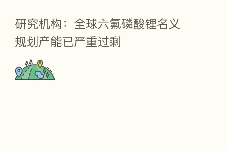 研究机构:全球六氟磷酸锂名义规划产能已严重过剩