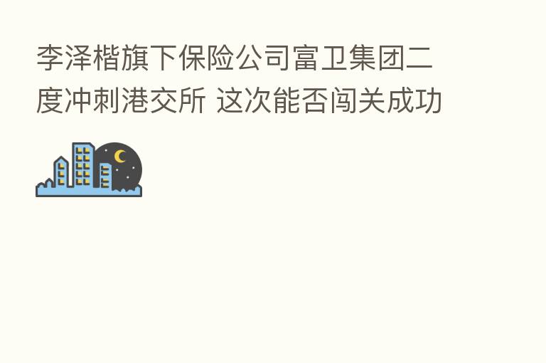 李泽楷旗下      公司富卫集团二度冲刺港交所 这次能否闯关成功？