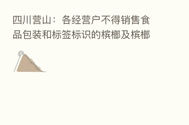 四川营山：各经营户不得销售食品包装和标签标识的槟榔及槟榔制品