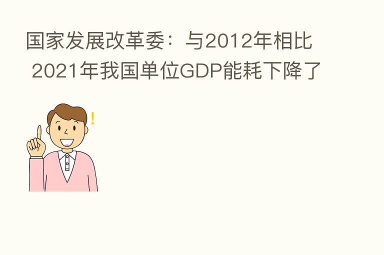 国家发展改革委：与2012年相比 2021年我国单位GDP能耗下降了26.4%