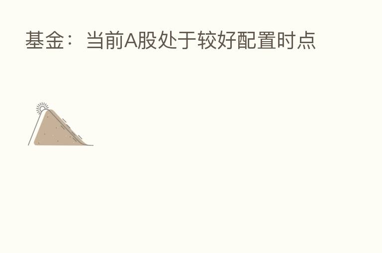 基金:当前A股处于较好配置时点