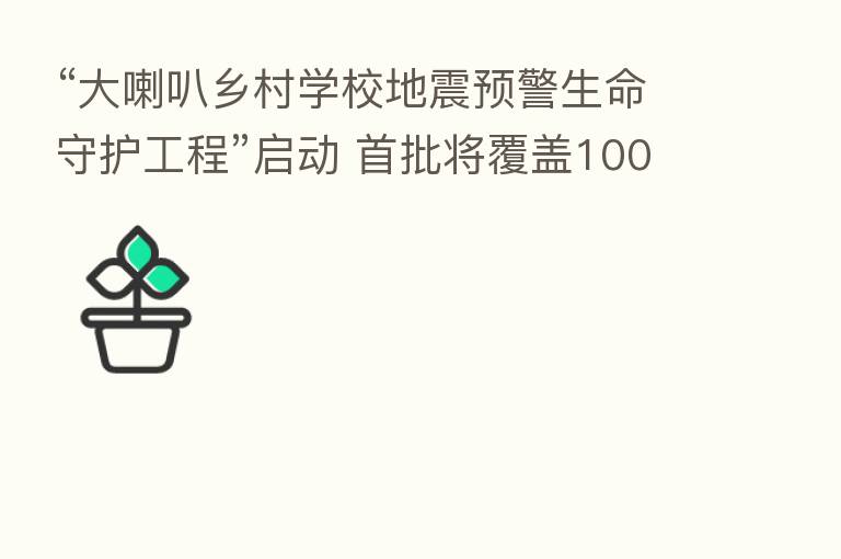 “大喇叭乡村学校地震预警生命守护工程”启动 首批将覆盖100所学校